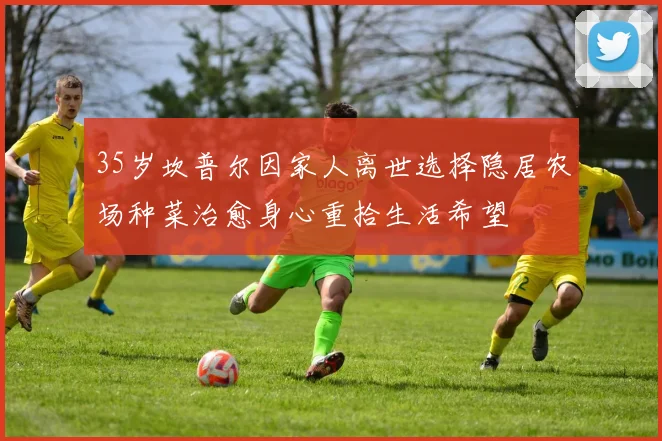 35岁坎普尔因家人离世选择隐居农场种菜治愈身心重拾生活希望