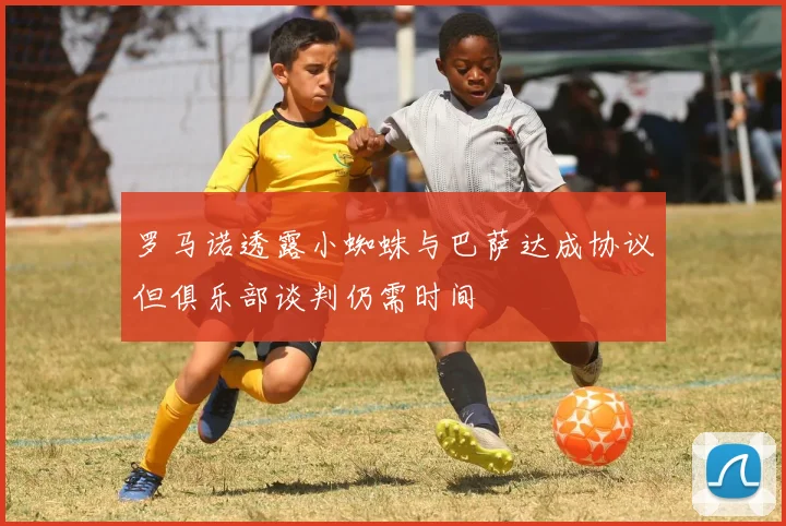 罗马诺透露小蜘蛛与巴萨达成协议但俱乐部谈判仍需时间