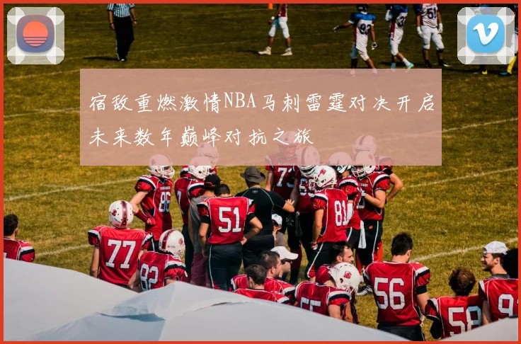 宿敌重燃激情NBA马刺雷霆对决开启未来数年巅峰对抗之旅