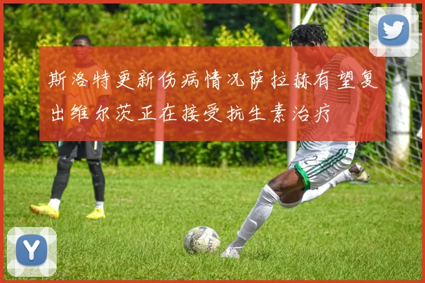 斯洛特更新伤病情况萨拉赫有望复出维尔茨正在接受抗生素治疗