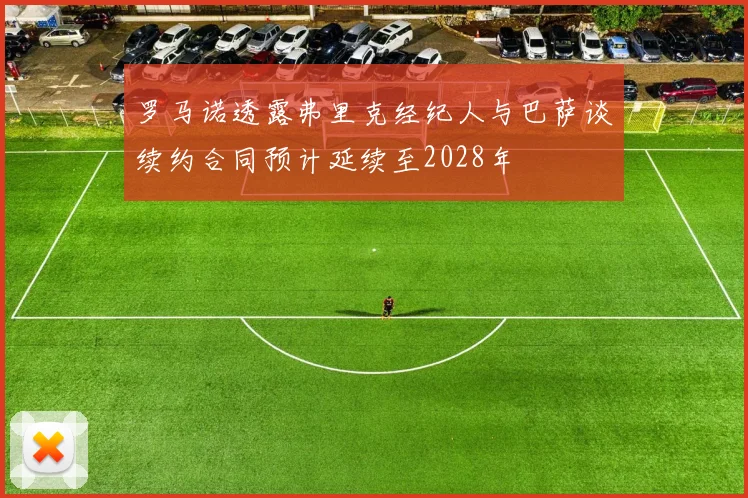 罗马诺透露弗里克经纪人与巴萨谈续约合同预计延续至2028年