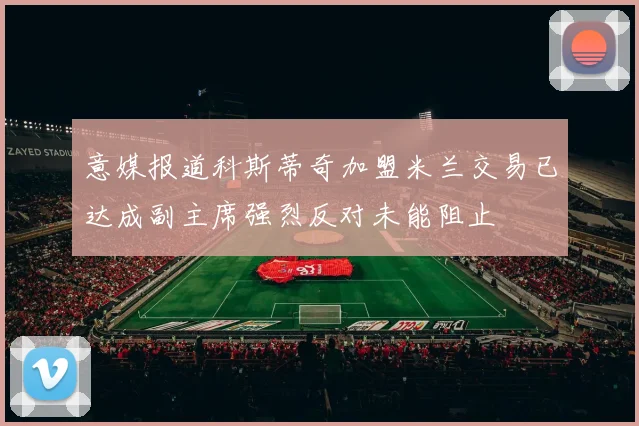 意媒报道科斯蒂奇加盟米兰交易已达成副主席强烈反对未能阻止