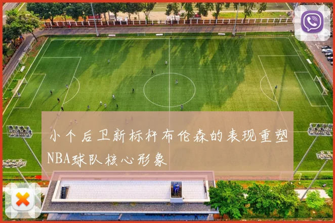 小个后卫新标杆布伦森的表现重塑NBA球队核心形象