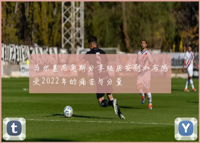 马尔基尼奥斯分享经历安慰加布感受2022年的痛苦与分量