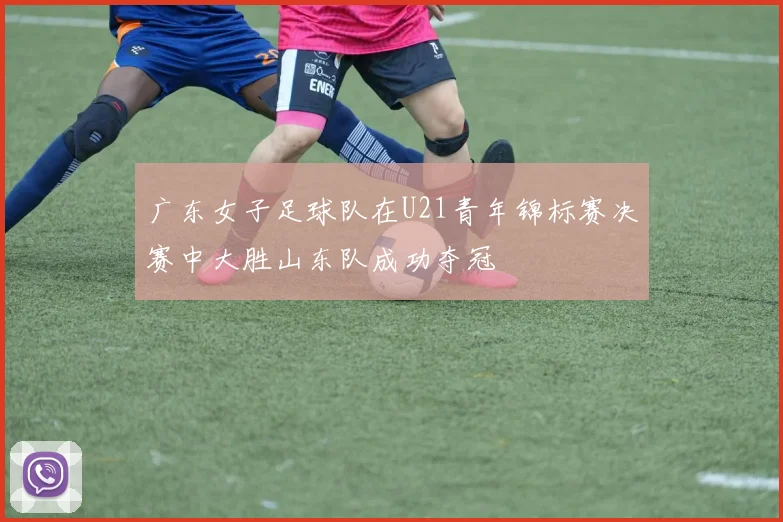 广东女子足球队在U21青年锦标赛决赛中大胜山东队成功夺冠