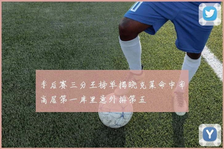 季后赛三分王榜单揭晓克莱命中率高居第一库里意外排第五
