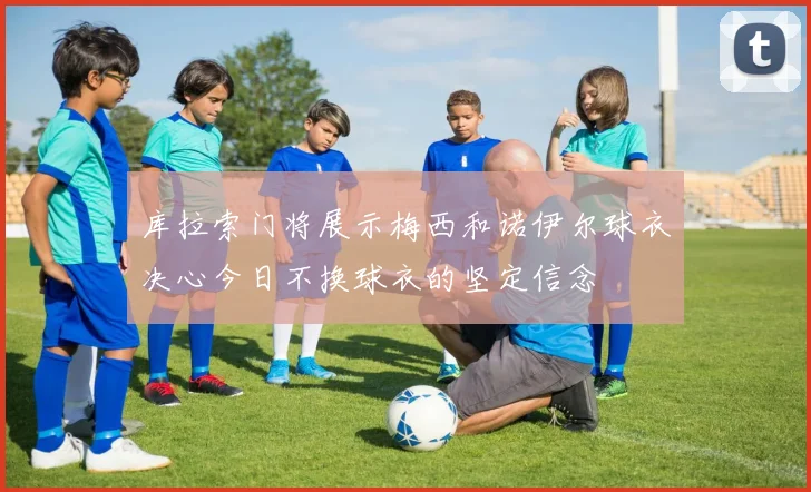 库拉索门将展示梅西和诺伊尔球衣决心今日不换球衣的坚定信念