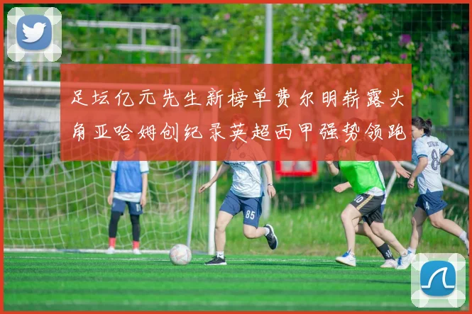 足坛亿元先生新榜单费尔明崭露头角亚哈姆创纪录英超西甲强势领跑