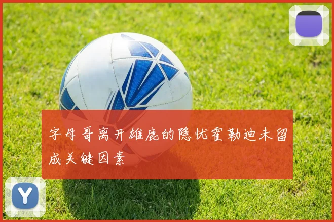 字母哥离开雄鹿的隐忧霍勒迪未留成关键因素