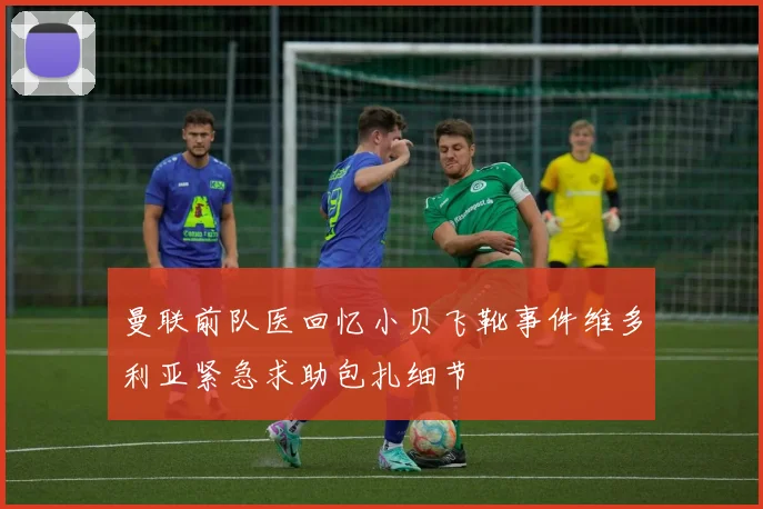 曼联前队医回忆小贝飞靴事件维多利亚紧急求助包扎细节