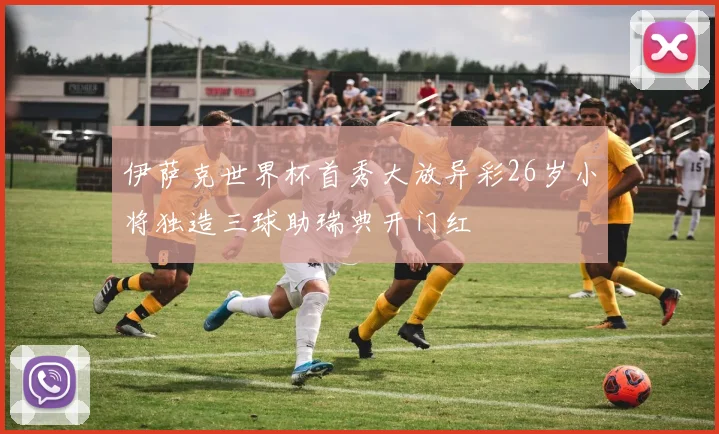 伊萨克世界杯首秀大放异彩26岁小将独造三球助瑞典开门红