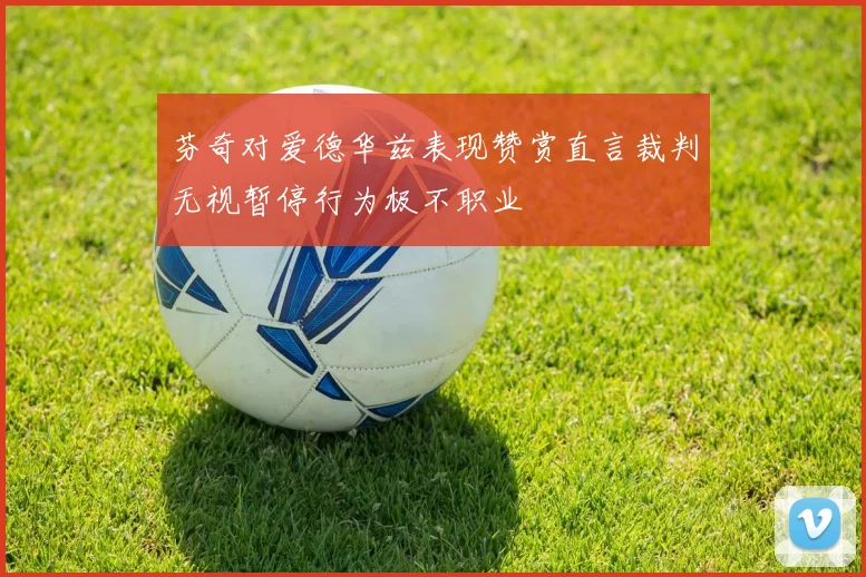 芬奇对爱德华兹表现赞赏直言裁判无视暂停行为极不职业