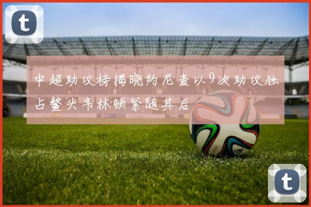中超助攻榜揭晓约尼查以9次助攻独占鳌头韦林顿紧随其后