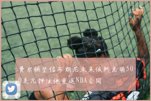 费尔顿坚信布朗尼未来依然光明500美元押注他重返NBA合同