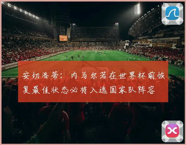 安切洛蒂：内马尔若在世界杯前恢复最佳状态必将入选国家队阵容