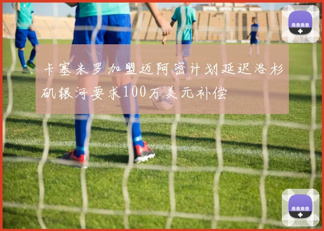 卡塞米罗加盟迈阿密计划延迟洛杉矶银河要求100万美元补偿