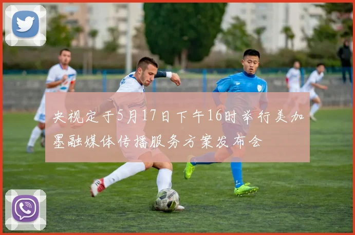 央视定于5月17日下午16时举行美加墨融媒体传播服务方案发布会