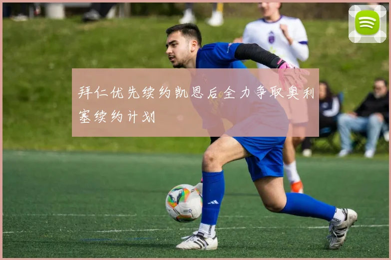 拜仁优先续约凯恩后全力争取奥利塞续约计划