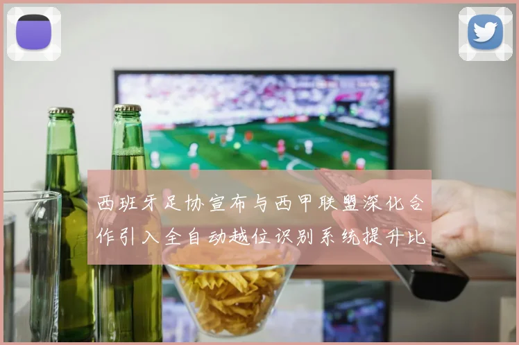 西班牙足协宣布与西甲联盟深化合作引入全自动越位识别系统提升比赛公正性