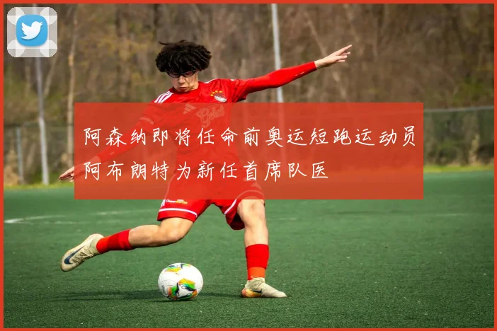 阿森纳即将任命前奥运短跑运动员阿布朗特为新任首席队医