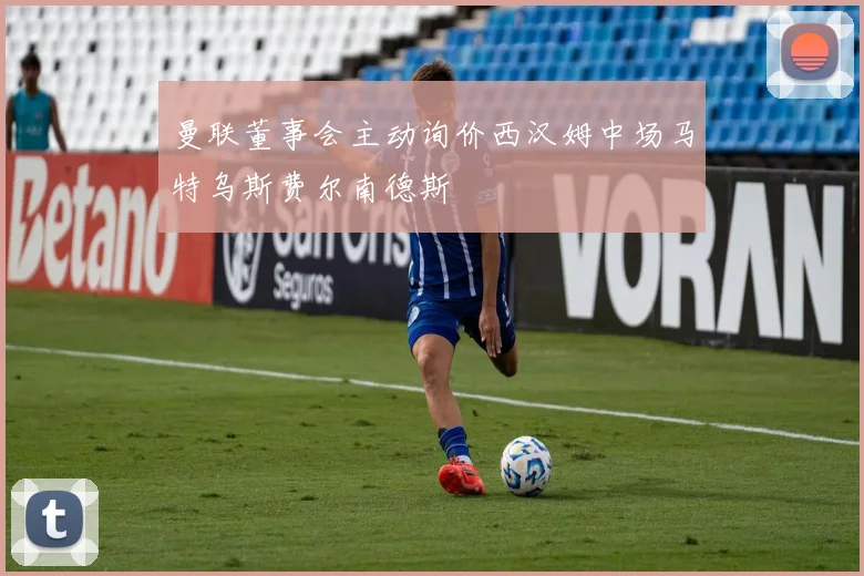 曼联董事会主动询价西汉姆中场马特乌斯费尔南德斯