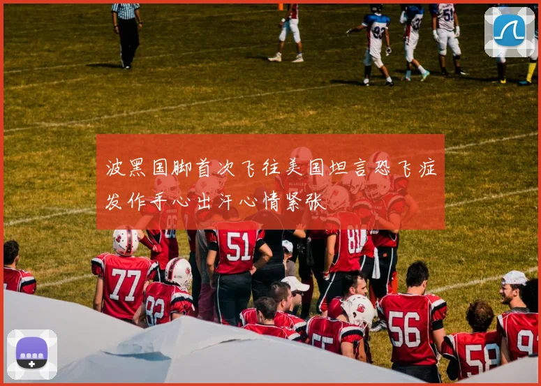 波黑国脚首次飞往美国坦言恐飞症发作手心出汗心情紧张