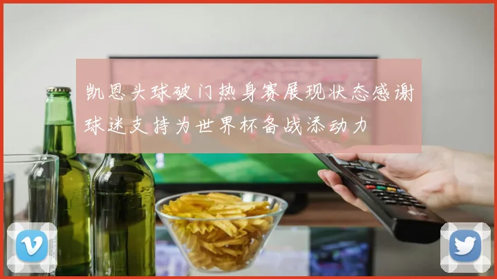 凯恩头球破门热身赛展现状态感谢球迷支持为世界杯备战添动力