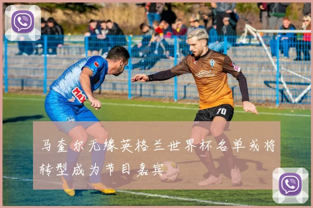 马奎尔无缘英格兰世界杯名单或将转型成为节目嘉宾