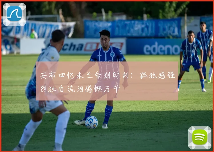 安布回忆米兰告别时刻：孤独感强烈独自流泪感慨万千