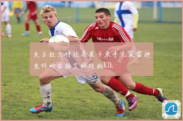 夹击杜兰特让乌度卡束手无策雷迪克巧妙安排艾顿对抗KD