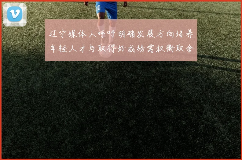 辽宁媒体人呼吁明确发展方向培养年轻人才与取得好成绩需权衡取舍