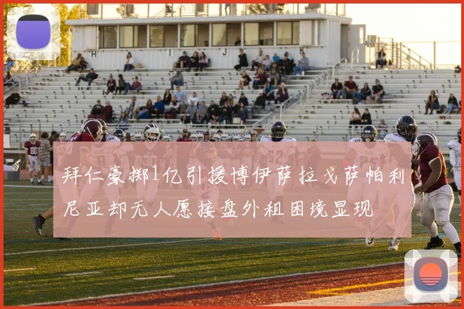 拜仁豪掷1亿引援博伊萨拉戈萨帕利尼亚却无人愿接盘外租困境显现