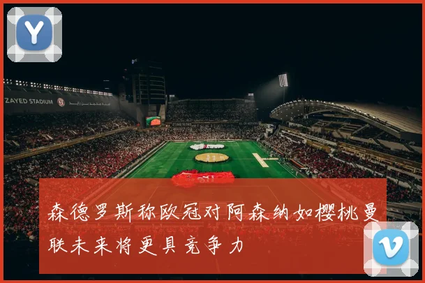 森德罗斯称欧冠对阿森纳如樱桃曼联未来将更具竞争力