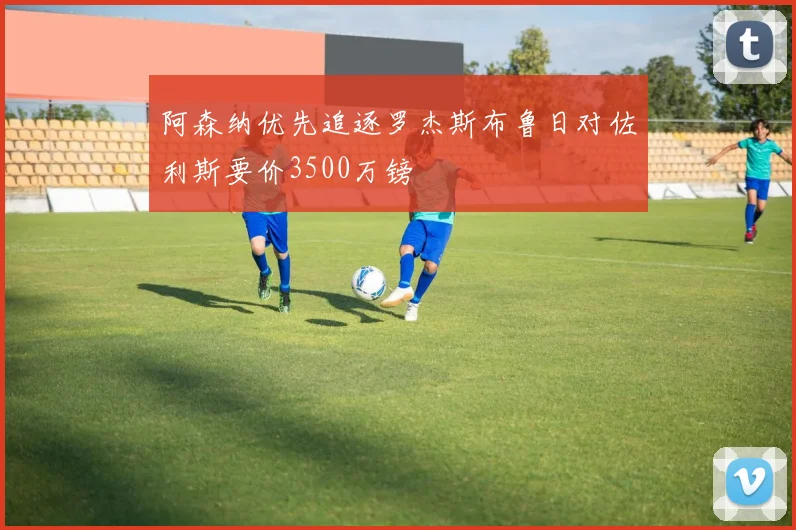 阿森纳优先追逐罗杰斯布鲁日对佐利斯要价3500万镑